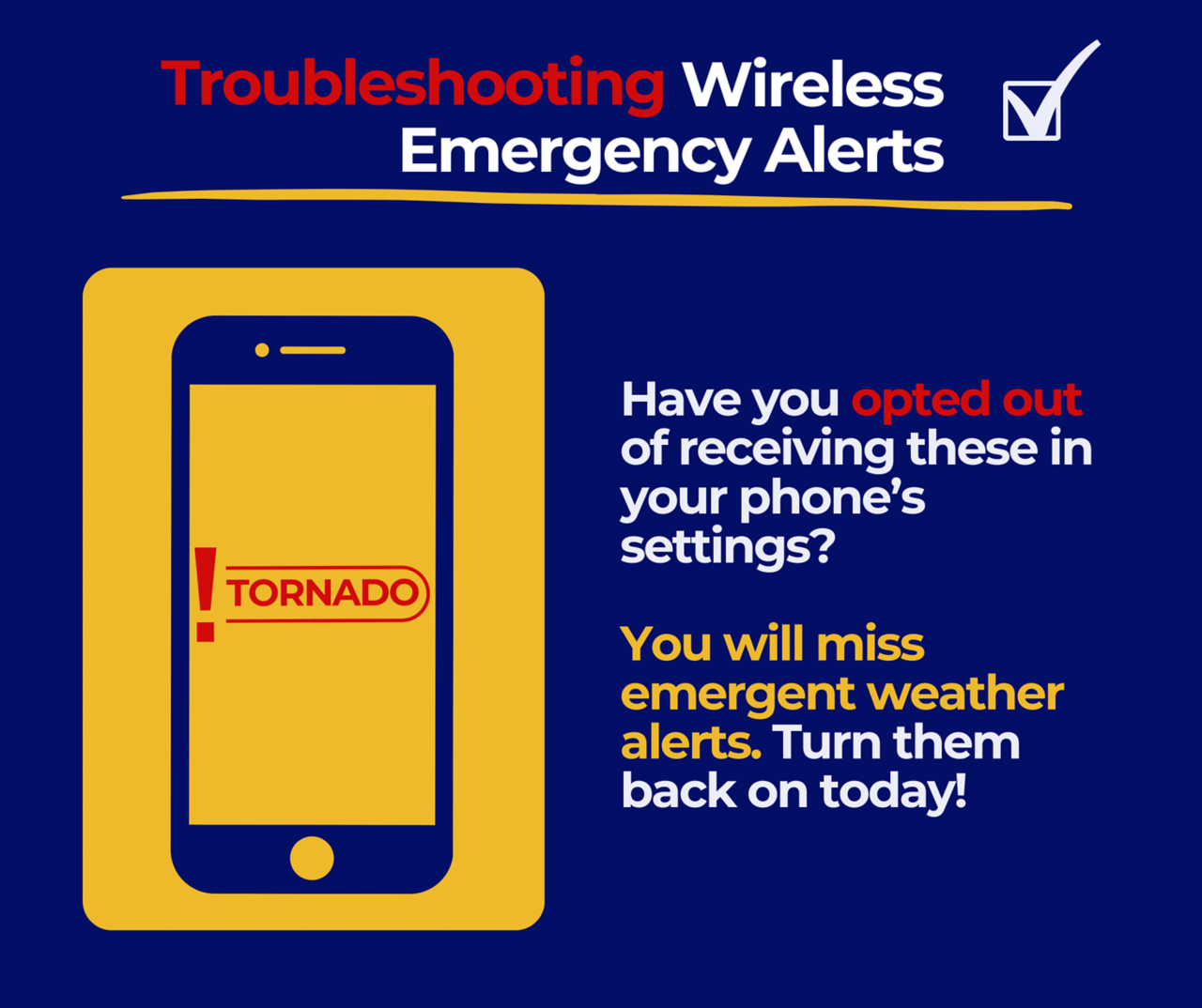 Troubleshooting Wireless Emergency Alerts. Have you opted out of receiving these in your phone's settings? You will miss emergent weather alerts. Turn them back on today.