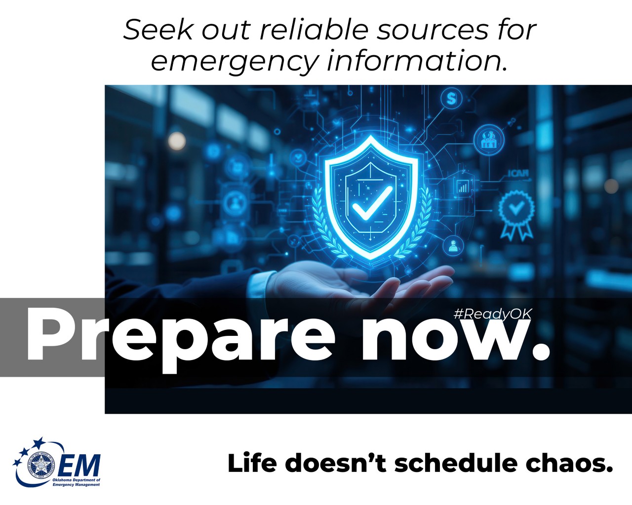 Seek out reliable sources for emergency information. Prepare Now. Life doesn't schedule chaos. Logo, Oklahoma Department of Emergency Management. 
