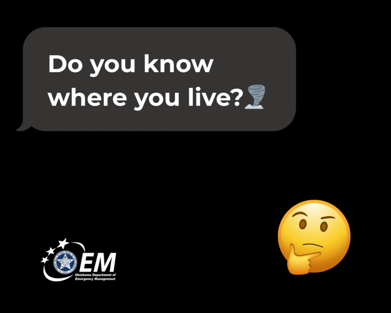 A text window: first text- do you know where you live? Tornado emoji. Second text – a emoji yellow face with a concern look. Logo, Oklahoma Department of Emergency Management.A text window: first text- do you know where you live? Tornado emoji. Second text – a emoji yellow face with a concern look. Logo, Oklahoma Department of Emergency Management.