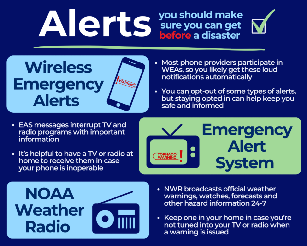 Alerts- you should make sure you can get before a disaster. Wireless Emergency Alerts, Emergency Alert System, NOAA Weather Radio. 