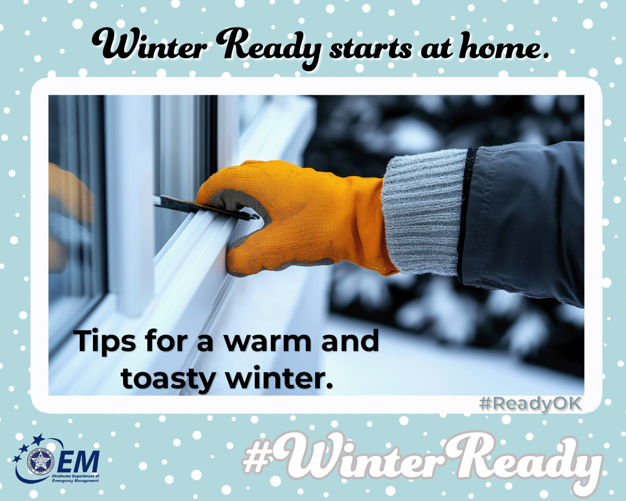 A photo of the outside of window with a man's gloved hand installing weather striping. Winter Ready starts at home. Tips for a warm and toasty winter. #WinterReady #ReadyOK . Logo, Oklahoma Department of Emergency Management.