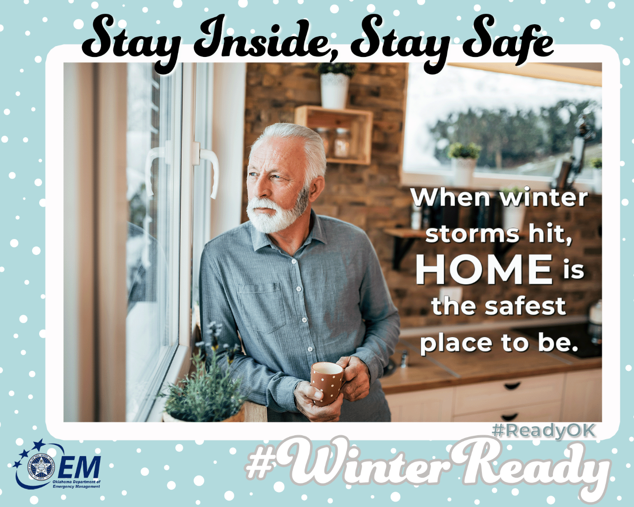 Stay Inside, Stay Safe. When winter storms hit, HOME is the safest place to be. Image of a person with a coffee cup looking out a window. #WinterReady #ReadyOK . Logo, Oklahoma Department of Emergency Management. 