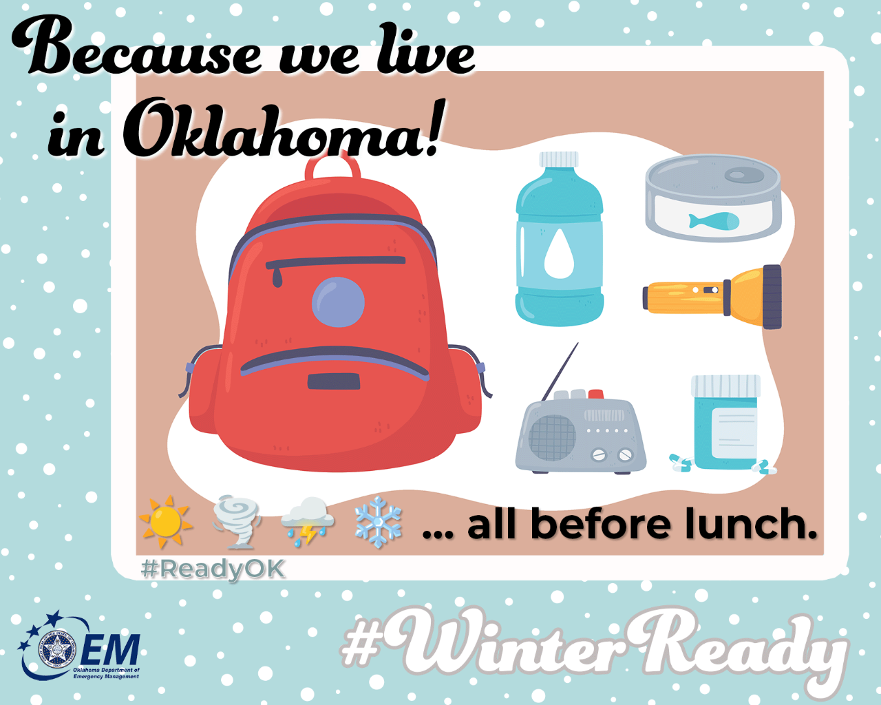 Because we live in Oklahoma! Sunshine, tornado, rain, and snow, ALL before lunch. A computer drawn image of emergency supplies on a table. #WinterReady #ReadyOK. Logo, Oklahoma Department of Emergency Management.