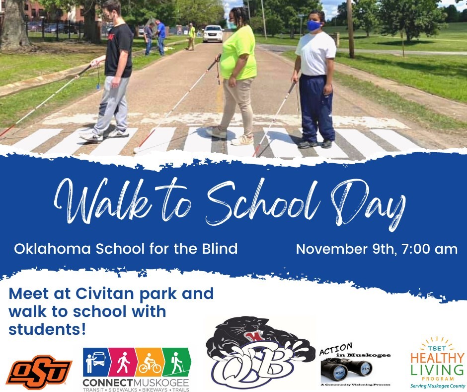 Walk to School Day. Oklahoma School for the Blind. November 9th, 7:00 am. Meet at Civitan park and walk to school with students! OSU logo. Connect Muskogee logo. OSB logo. Action in Muskogee logo. TSET Healthy Living logo.