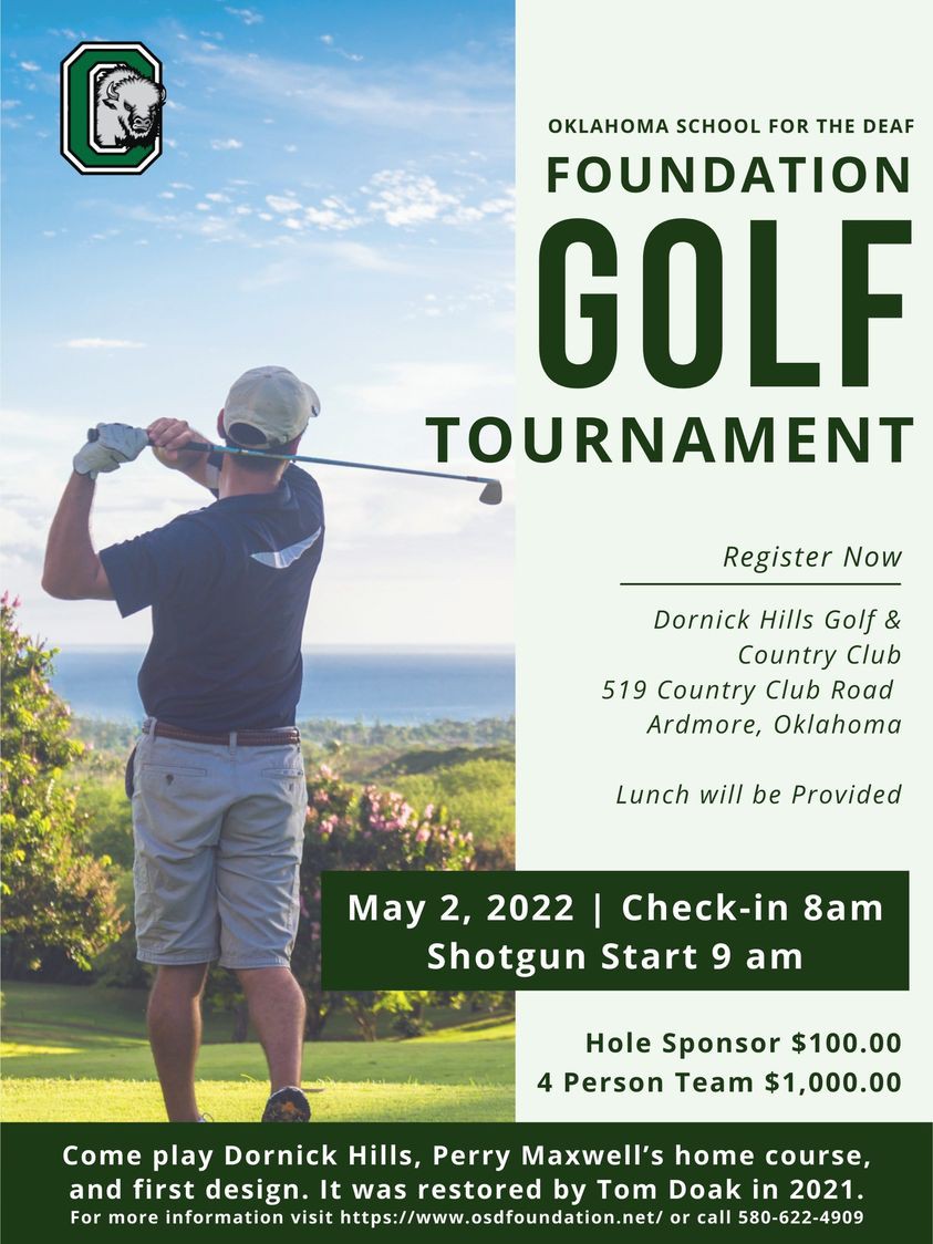 OSD logo bison inside the letter O. Golfer is teeing off. Oklahoma School for the Deaf Foundation Golf Tournament.. Register now. Dornick Hills Golf & County Club 519 Country Club Road Ardmore, Oklahoma. Lunch will be provided. May 2, 2022. Check-in 8 a.m.. Shotgun start 9 a.m. Hole sponsor $100. 4-person team $1000. Come play Dornick Hills, Perry Maxwell's home course and first  design. it was restored by Tom Doak in 2021. For information visit https://www.osdfoundation.net or call 580-622-4909.