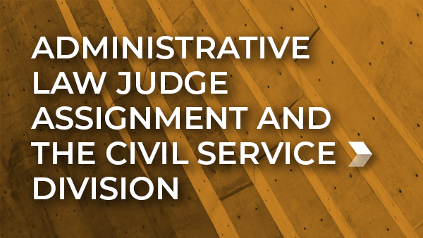 Select to view the Administrative Law Judge Assignment and the Civil Service Division policy