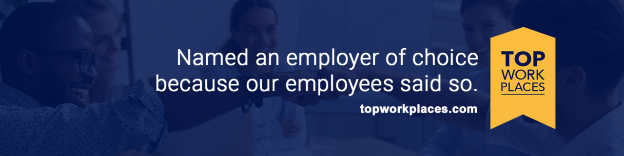 Top Work Places: Named an employer of choice because our employees said so.
